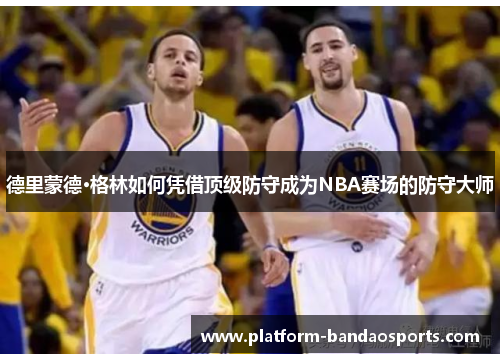 德里蒙德·格林如何凭借顶级防守成为NBA赛场的防守大师