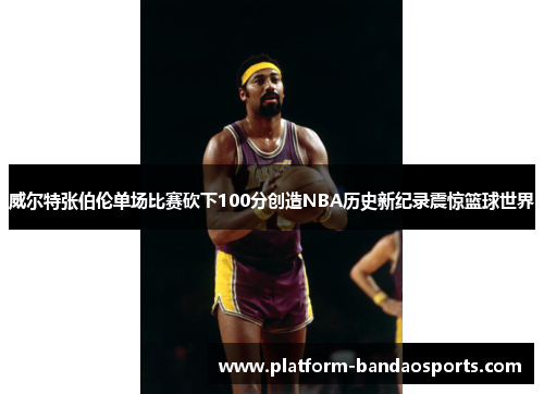 威尔特张伯伦单场比赛砍下100分创造NBA历史新纪录震惊篮球世界