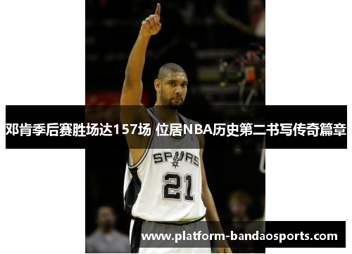 邓肯季后赛胜场达157场 位居NBA历史第二书写传奇篇章