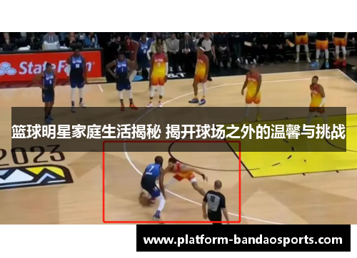 篮球明星家庭生活揭秘 揭开球场之外的温馨与挑战