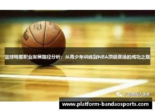 篮球明星职业发展路径分析：从青少年训练到NBA顶级赛场的成功之路