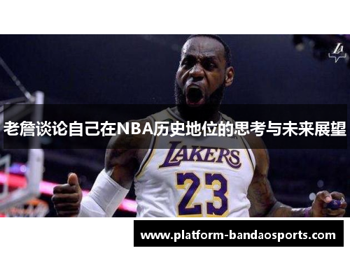 老詹谈论自己在NBA历史地位的思考与未来展望