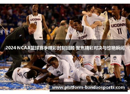 2024 NCAA篮球赛季精彩时刻回顾 聚焦精彩对决与惊艳瞬间