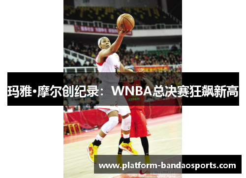 玛雅·摩尔创纪录：WNBA总决赛狂飙新高