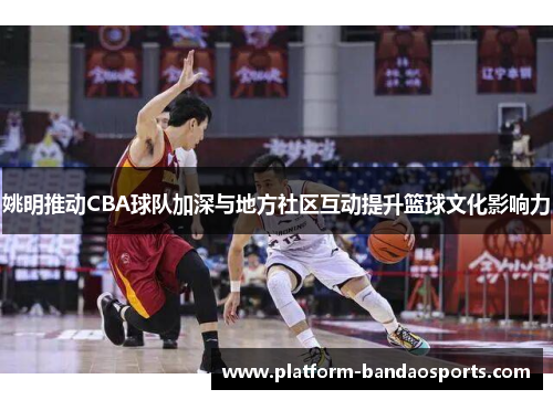 姚明推动CBA球队加深与地方社区互动提升篮球文化影响力