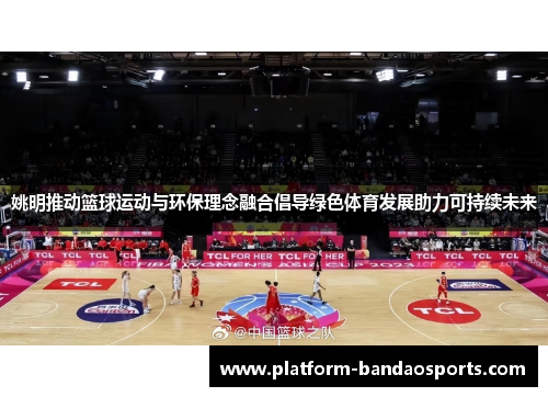 姚明推动篮球运动与环保理念融合倡导绿色体育发展助力可持续未来