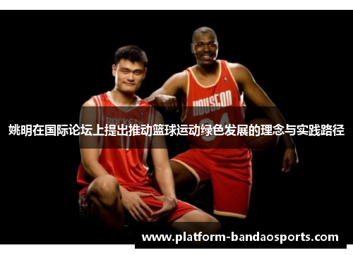 姚明在国际论坛上提出推动篮球运动绿色发展的理念与实践路径