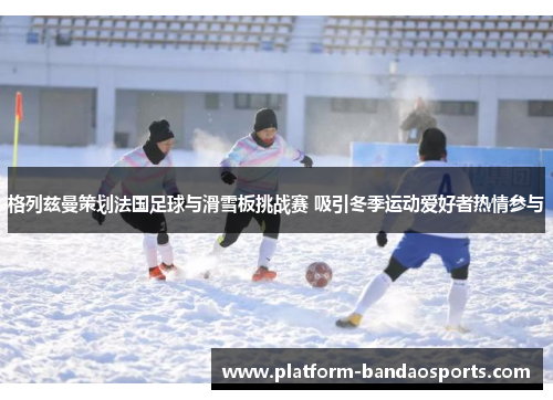 格列兹曼策划法国足球与滑雪板挑战赛 吸引冬季运动爱好者热情参与