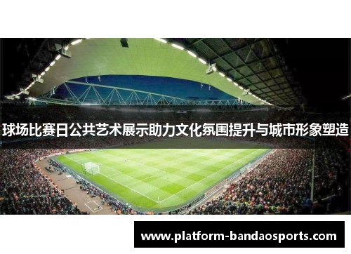 球场比赛日公共艺术展示助力文化氛围提升与城市形象塑造