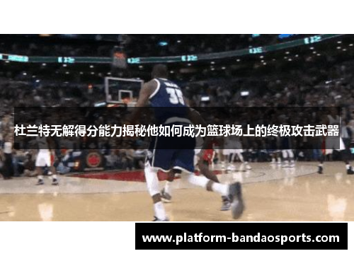 杜兰特无解得分能力揭秘他如何成为篮球场上的终极攻击武器