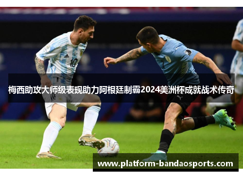 梅西助攻大师级表现助力阿根廷制霸2024美洲杯成就战术传奇