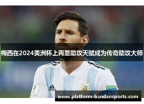 梅西在2024美洲杯上再显助攻天赋成为传奇助攻大师
