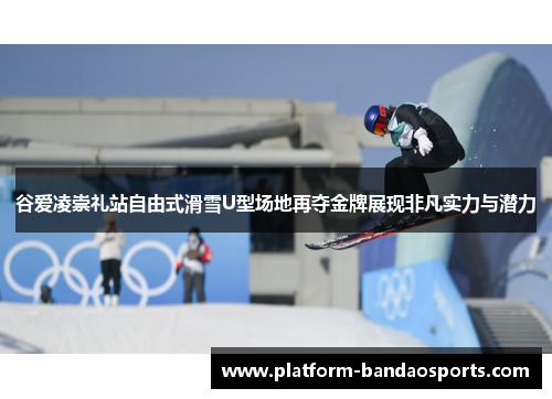 谷爱凌崇礼站自由式滑雪U型场地再夺金牌展现非凡实力与潜力