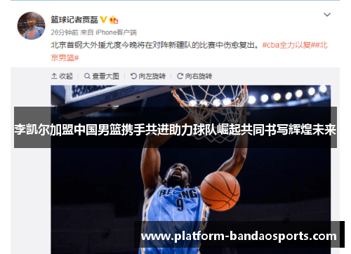 李凯尔加盟中国男篮携手共进助力球队崛起共同书写辉煌未来