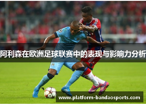 阿利森在欧洲足球联赛中的表现与影响力分析