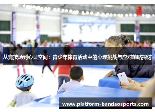 从竞技场到心灵空间：青少年体育活动中的心理挑战与应对策略探讨