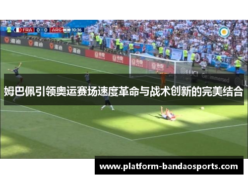姆巴佩引领奥运赛场速度革命与战术创新的完美结合