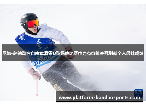 尼娜·萨德勒在自由式滑雪U型场地比赛中力克群雄夺冠刷新个人最佳成绩