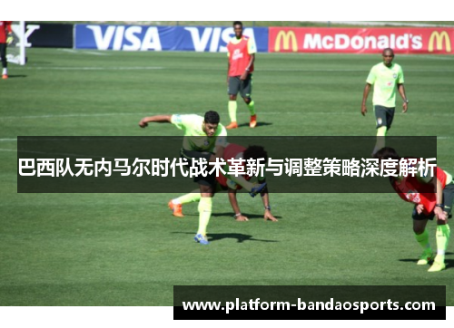 巴西队无内马尔时代战术革新与调整策略深度解析
