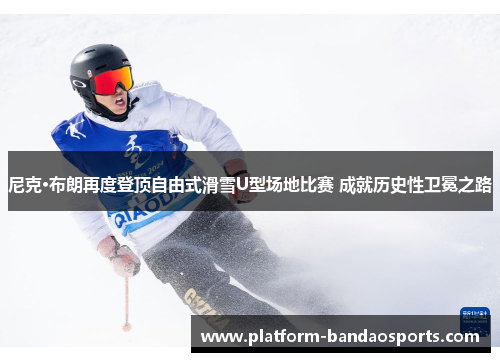尼克·布朗再度登顶自由式滑雪U型场地比赛 成就历史性卫冕之路