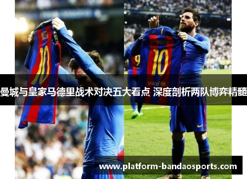 曼城与皇家马德里战术对决五大看点 深度剖析两队博弈精髓