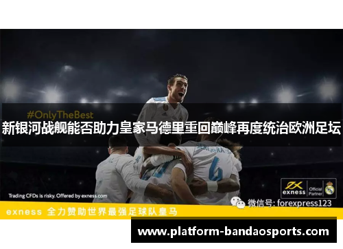 新银河战舰能否助力皇家马德里重回巅峰再度统治欧洲足坛