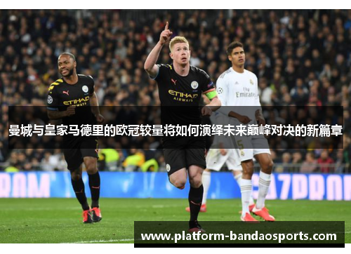 曼城与皇家马德里的欧冠较量将如何演绎未来巅峰对决的新篇章