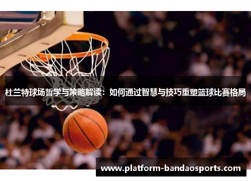 杜兰特球场哲学与策略解读：如何通过智慧与技巧重塑篮球比赛格局