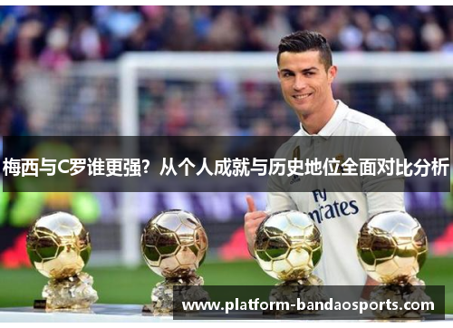 梅西与C罗谁更强？从个人成就与历史地位全面对比分析