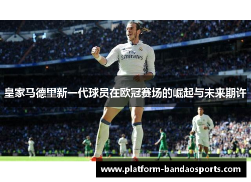 皇家马德里新一代球员在欧冠赛场的崛起与未来期许