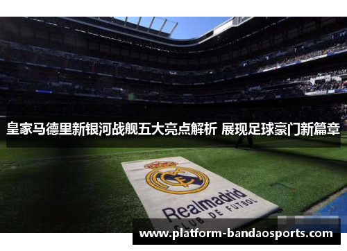 皇家马德里新银河战舰五大亮点解析 展现足球豪门新篇章
