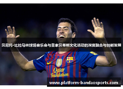 贝尼托·比拉马林球场音乐会与皇家贝蒂斯文化活动的深度融合与创新发展