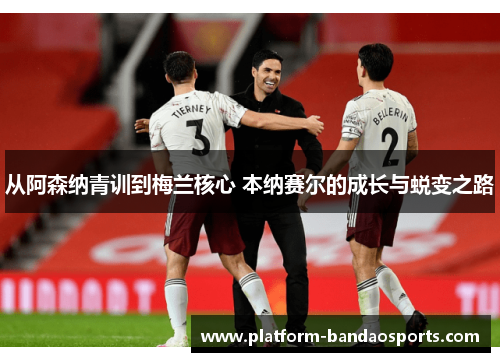 从阿森纳青训到梅兰核心 本纳赛尔的成长与蜕变之路