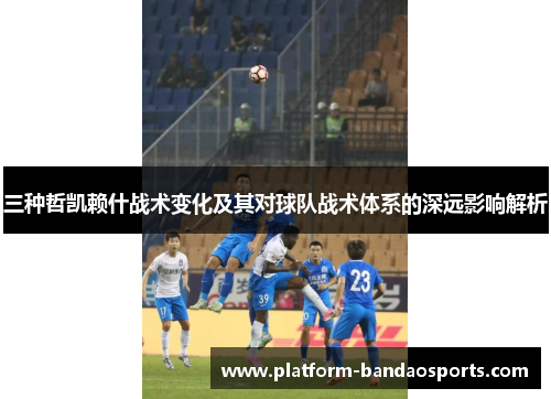 三种哲凯赖什战术变化及其对球队战术体系的深远影响解析