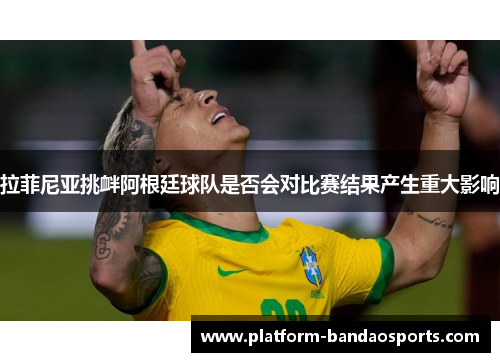 拉菲尼亚挑衅阿根廷球队是否会对比赛结果产生重大影响