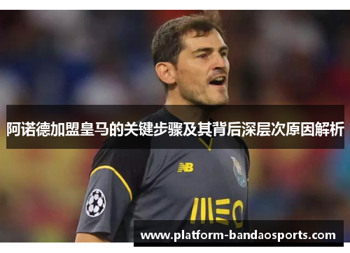 阿诺德加盟皇马的关键步骤及其背后深层次原因解析