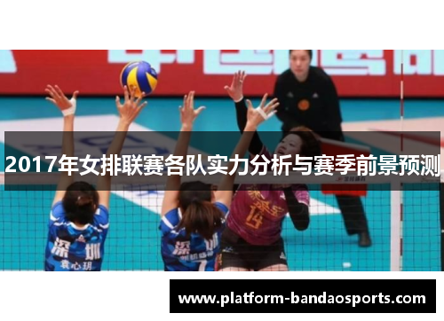 2017年女排联赛各队实力分析与赛季前景预测