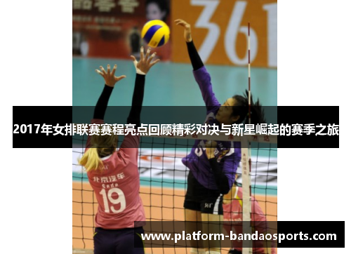 2017年女排联赛赛程亮点回顾精彩对决与新星崛起的赛季之旅