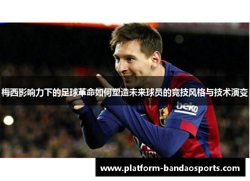 梅西影响力下的足球革命如何塑造未来球员的竞技风格与技术演变