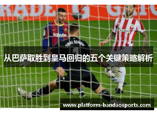 从巴萨取胜到皇马回归的五个关键策略解析