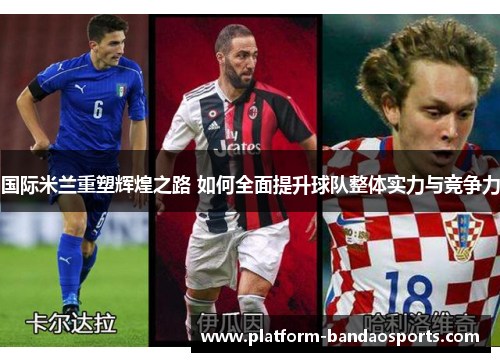 国际米兰重塑辉煌之路 如何全面提升球队整体实力与竞争力
