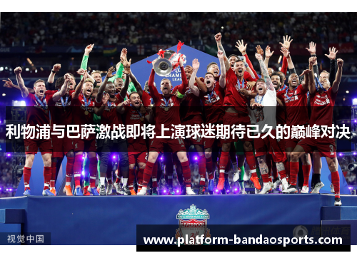 利物浦与巴萨激战即将上演球迷期待已久的巅峰对决