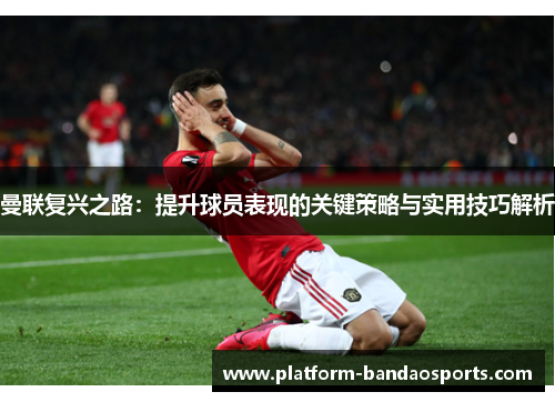 曼联复兴之路：提升球员表现的关键策略与实用技巧解析