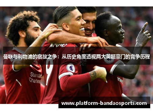 曼联与利物浦的宿敌之争：从历史角度透视两大英超豪门的竞争历程