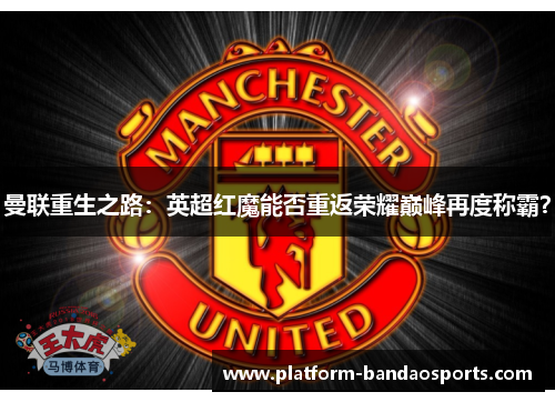 曼联重生之路：英超红魔能否重返荣耀巅峰再度称霸？