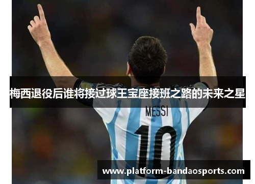 梅西退役后谁将接过球王宝座接班之路的未来之星