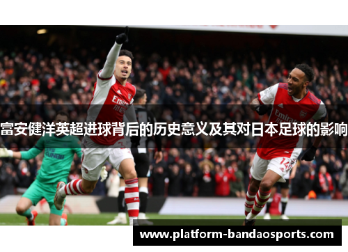 富安健洋英超进球背后的历史意义及其对日本足球的影响