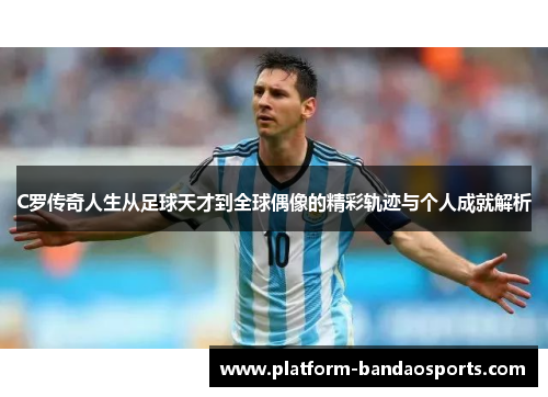 C罗传奇人生从足球天才到全球偶像的精彩轨迹与个人成就解析