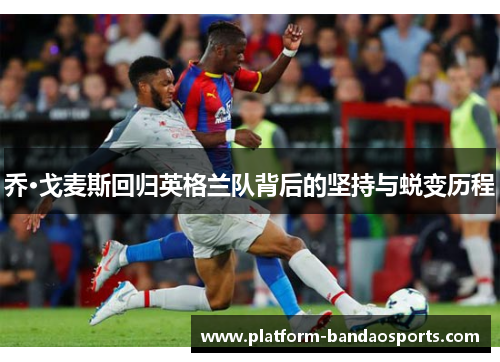 乔·戈麦斯回归英格兰队背后的坚持与蜕变历程