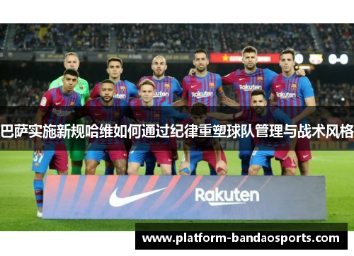 巴萨实施新规哈维如何通过纪律重塑球队管理与战术风格